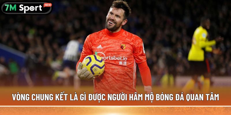 Vòng chung kết là gì? Quy định thi đấu cụ thể nhất 4 Vòng chung kết là gì được người hâm mộ bóng đá quan tâm